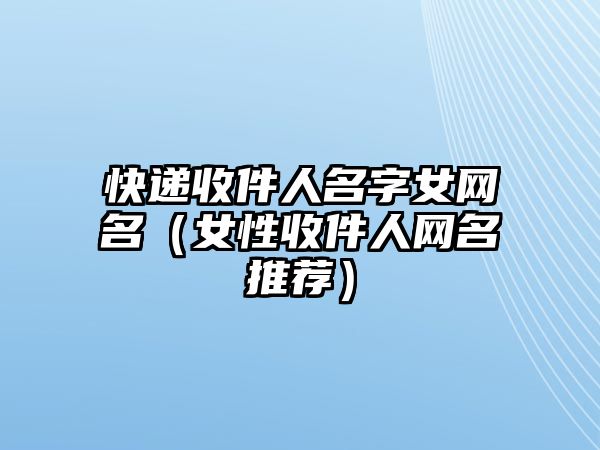 快递收件人名字女网名（女性收件人网名推荐）