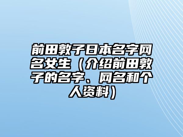 前田敦子日本名字网名女生（介绍前田敦子的名字、网名和个人资料）