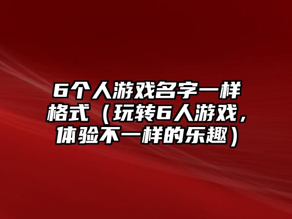 6个人游戏名字一样格式（玩转6人游戏，体验不一样的乐趣）