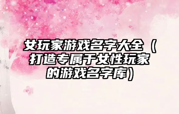 女玩家游戏名字大全（打造专属于女性玩家的游戏名字库）