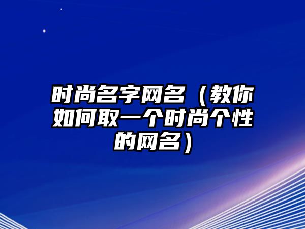 时尚名字网名（教你如何取一个时尚个性的网名）