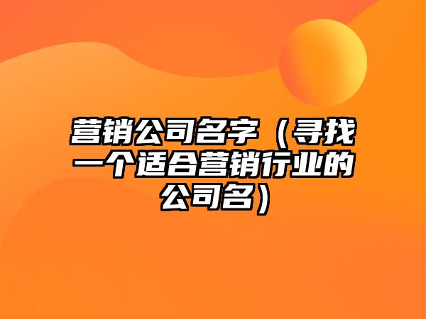 营销公司名字（寻找一个适合营销行业的公司名）