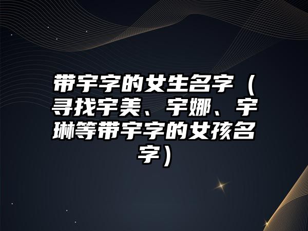 带宇字的女生名字（寻找宇美、宇娜、宇琳等带宇字的女孩名字）