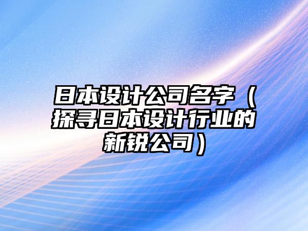 日本设计公司名字（探寻日本设计行业的新锐公司）