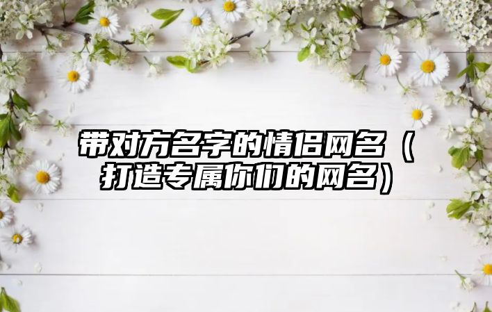 带对方名字的情侣网名（打造专属你们的网名）