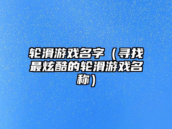 轮滑游戏名字（寻找最炫酷的轮滑游戏名称）