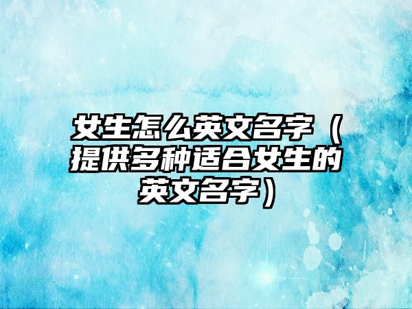 女生怎么英文名字（提供多种适合女生的英文名字）