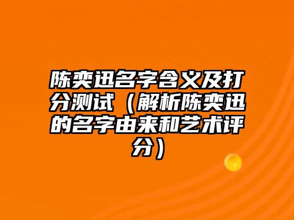 陈奕迅名字含义及打分测试（解析陈奕迅的名字由来和艺术评分）