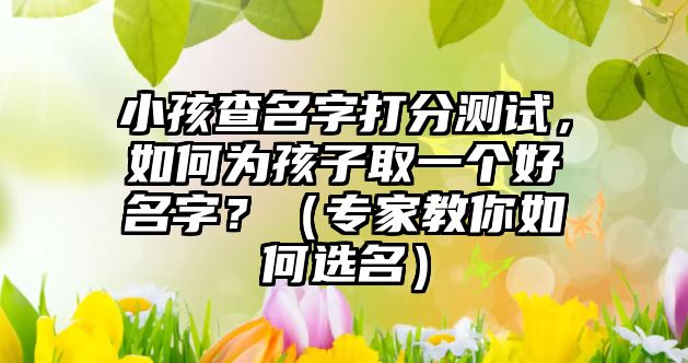 小孩查名字打分测试，如何为孩子取一个好名字？（专家教你如何选名）