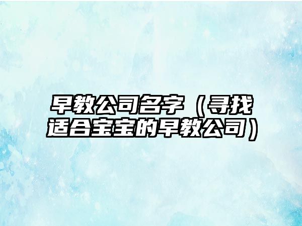 早教公司名字（寻找适合宝宝的早教公司）