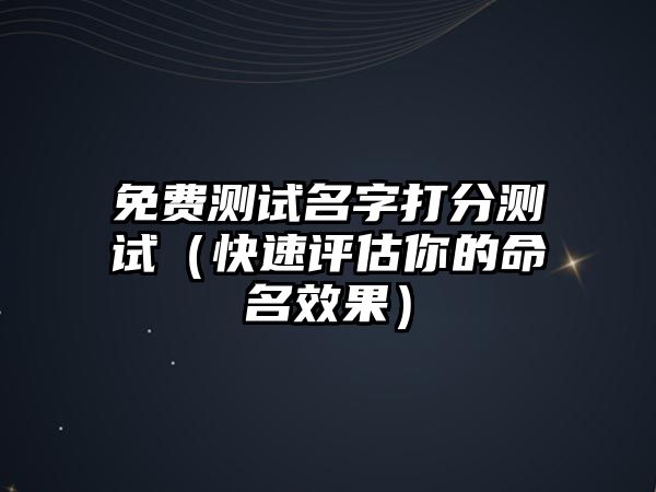 免费测试名字打分测试（快速评估你的命名效果）