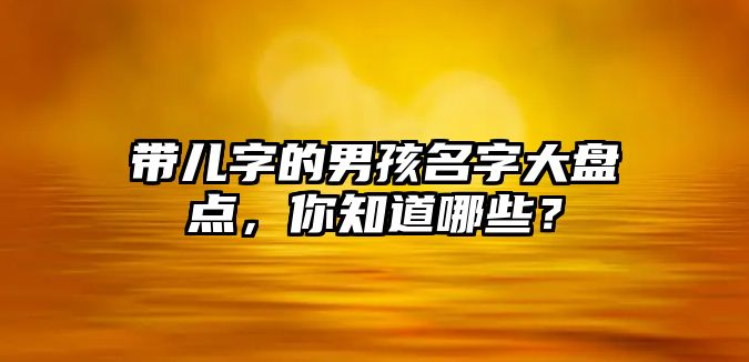 带儿字的男孩名字大盘点，你知道哪些？