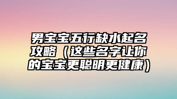 男宝宝五行缺水起名攻略（这些名字让你的宝宝更聪明更健康）