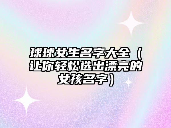 球球女生名字大全（让你轻松选出漂亮的女孩名字）