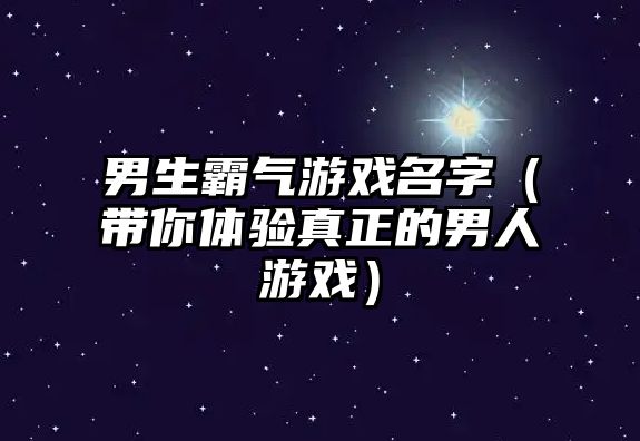 男生霸气游戏名字（带你体验真正的男人游戏）