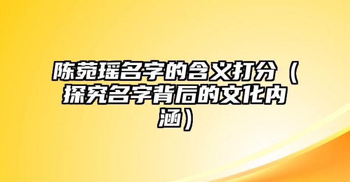 陈菀瑶名字的含义打分（探究名字背后的文化内涵）