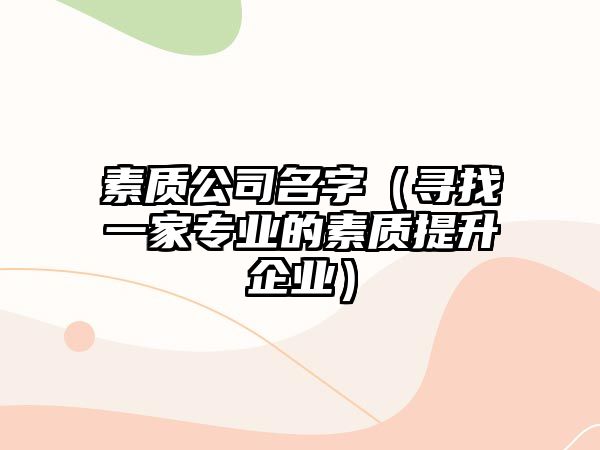 素质公司名字（寻找一家专业的素质提升企业）