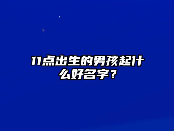 11点出生的男孩起什么好名字？