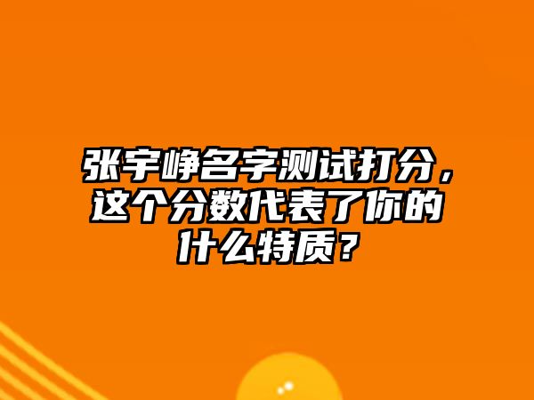 张宇峥名字测试打分，这个分数代表了你的什么特质？