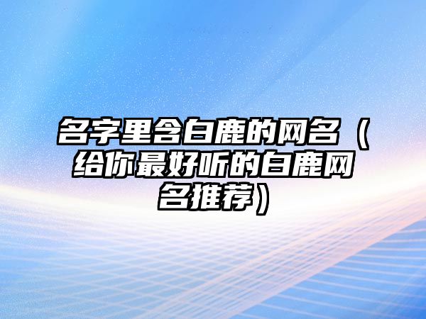 名字里含白鹿的网名（给你最好听的白鹿网名推荐）