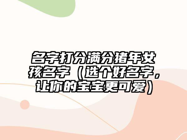 名字打分满分猪年女孩名字（选个好名字，让你的宝宝更可爱）