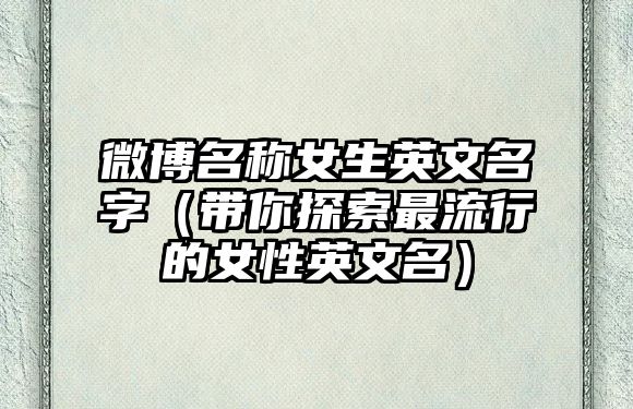 微博名称女生英文名字（带你探索最流行的女性英文名）