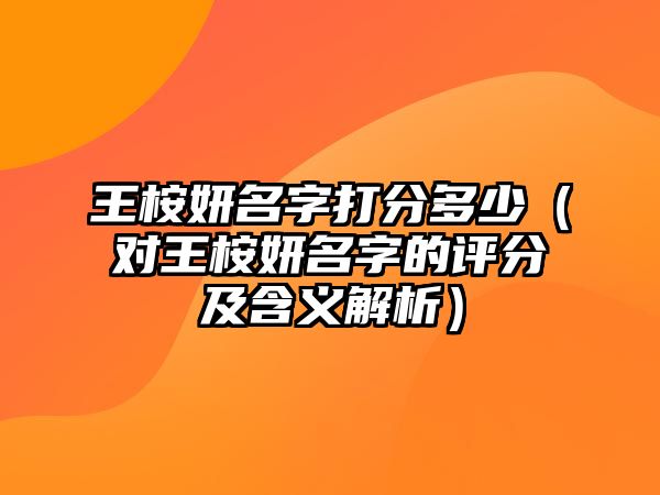 王桉妍名字打分多少（对王桉妍名字的评分及含义解析）