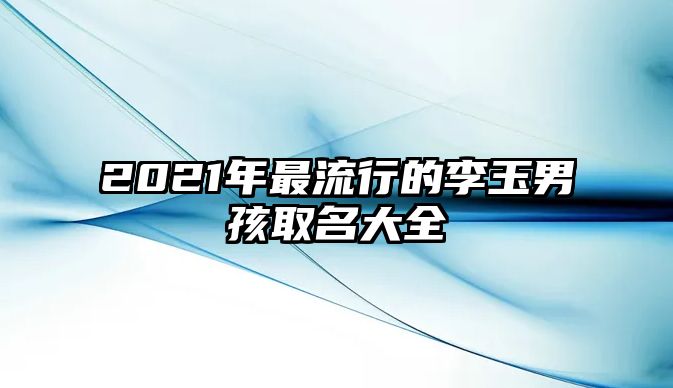 2021年最流行的李玉男孩取名大全