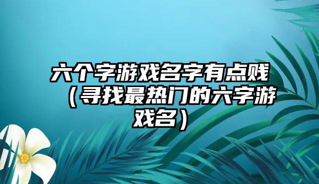 六个字游戏名字有点贱（寻找最热门的六字游戏名）