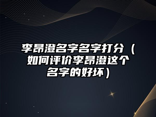 李昂澄名字名字打分（如何评价李昂澄这个名字的好坏）