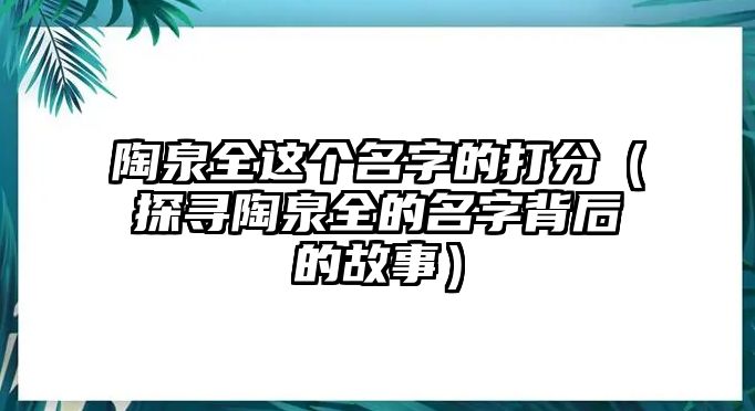 陶泉全这个名字的打分（探寻陶泉全的名字背后的故事）