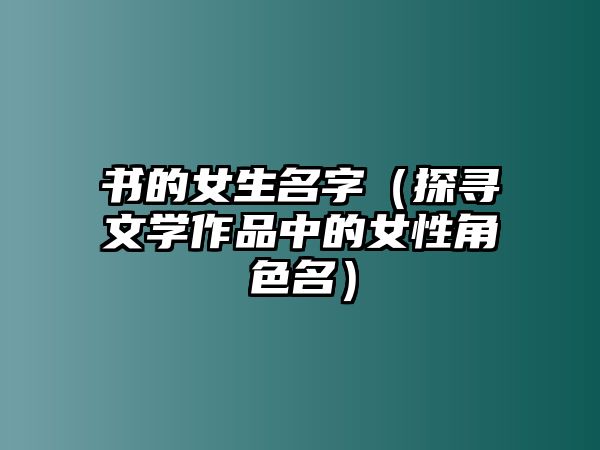 书的女生名字（探寻文学作品中的女性角色名）