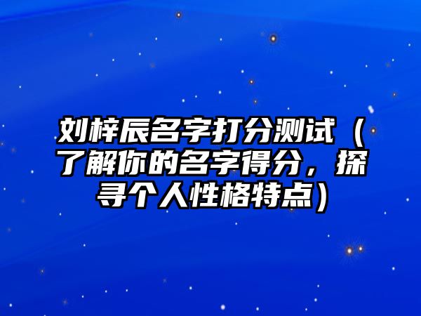 刘梓辰名字打分测试（了解你的名字得分，探寻个人性格特点）