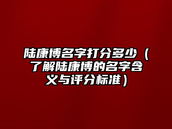 陆康博名字打分多少（了解陆康博的名字含义与评分标准）