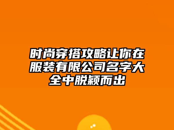 时尚穿搭攻略让你在服装有限公司名字大全中脱颖而出