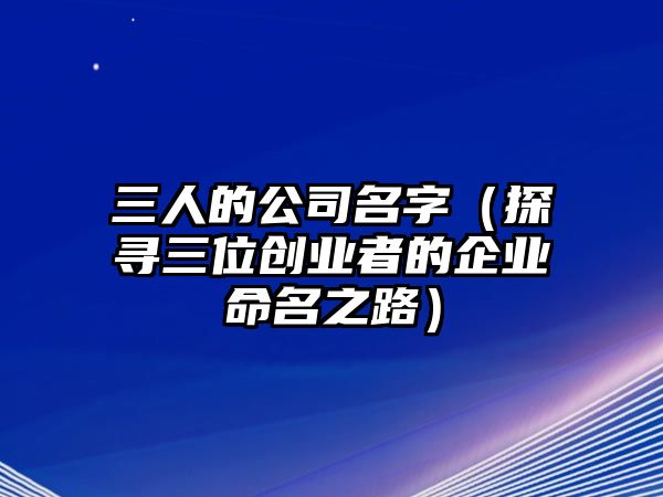 三人的公司名字（探寻三位创业者的企业命名之路）