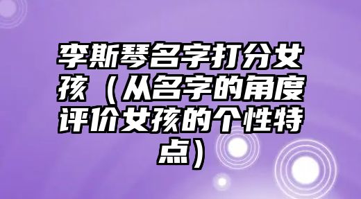 李斯琴名字打分女孩（从名字的角度评价女孩的个性特点）