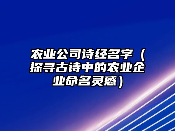 农业公司诗经名字（探寻古诗中的农业企业命名灵感）