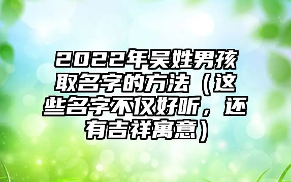 2022年吴姓男孩取名字的方法（这些名字不仅好听，还有吉祥寓意）