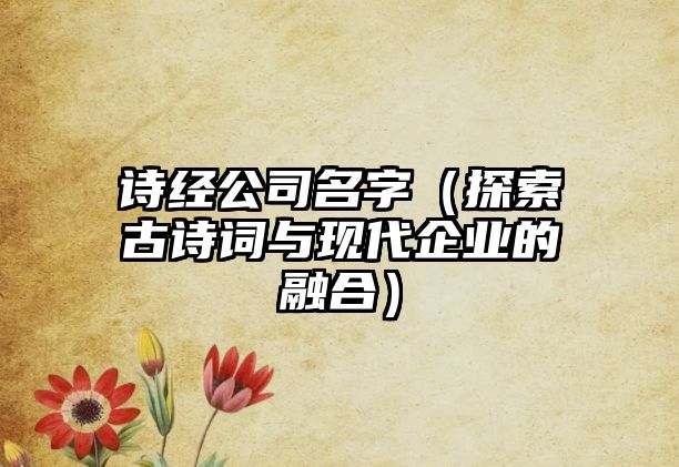 诗经公司名字（探索古诗词与现代企业的融合）