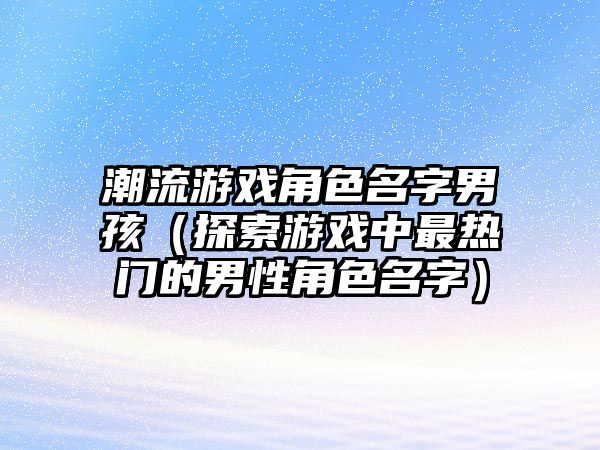 潮流游戏角色名字男孩（探索游戏中最热门的男性角色名字）