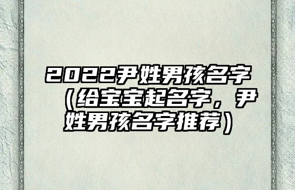 2022尹姓男孩名字（给宝宝起名字，尹姓男孩名字推荐）