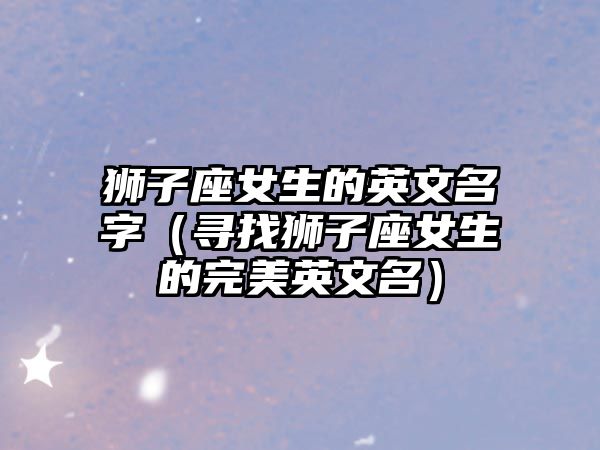 狮子座女生的英文名字（寻找狮子座女生的完美英文名）