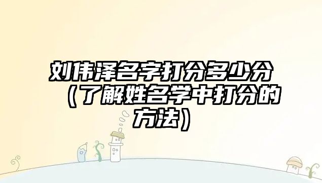 刘伟泽名字打分多少分（了解姓名学中打分的方法）