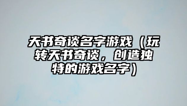 天书奇谈名字游戏（玩转天书奇谈，创造独特的游戏名字）