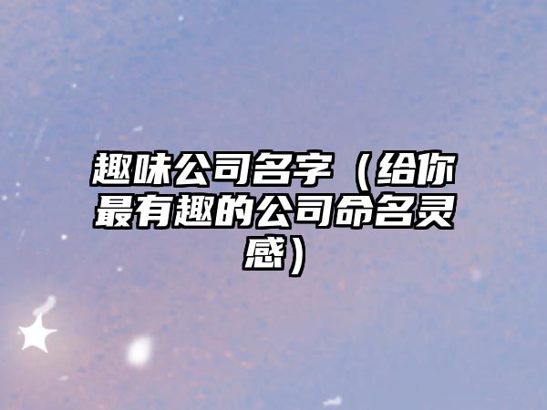 趣味公司名字（给你最有趣的公司命名灵感）