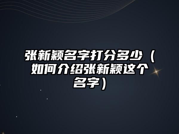 张新颖名字打分多少（如何介绍张新颖这个名字）