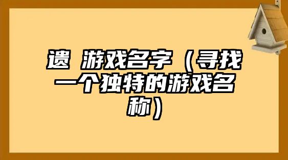 遗莣游戏名字（寻找一个独特的游戏名称）