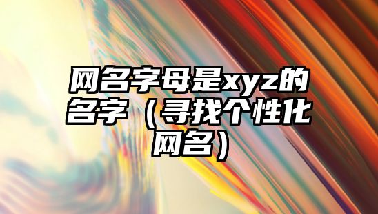 网名字母是xyz的名字（寻找个性化网名）