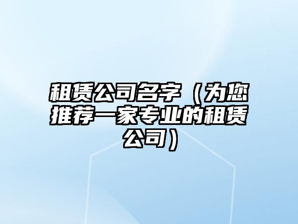 租赁公司名字（为您推荐一家专业的租赁公司）